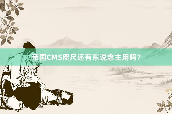 帝国CMS咫尺还有东说念主用吗？